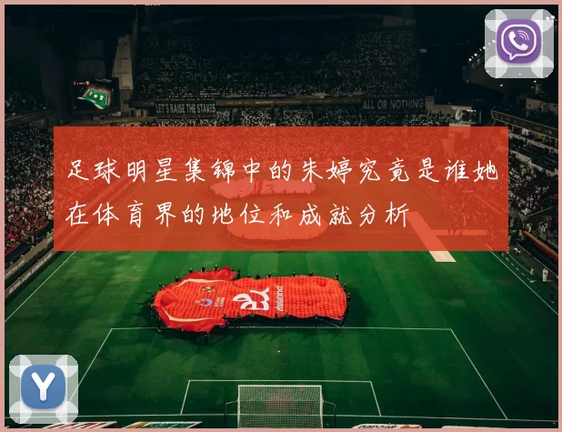 足球明星集锦中的朱婷究竟是谁她在体育界的地位和成就分析