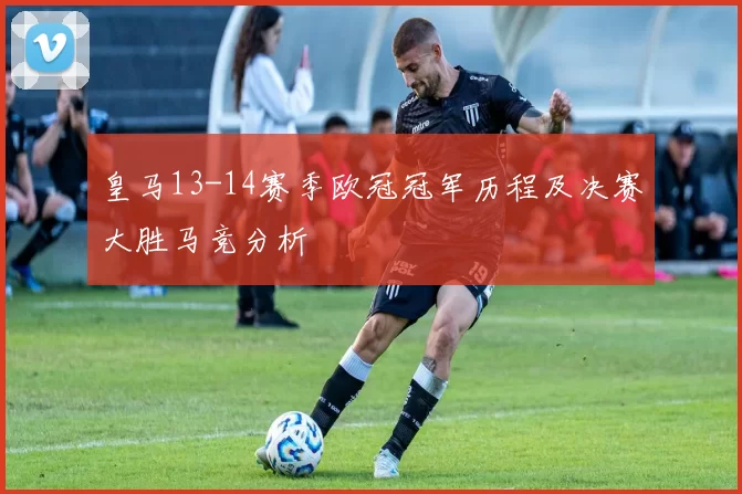 皇马13-14赛季欧冠冠军历程及决赛大胜马竞分析