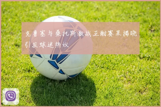 克鲁塞与桑托斯激战正酣赛果揭晓引发球迷热议