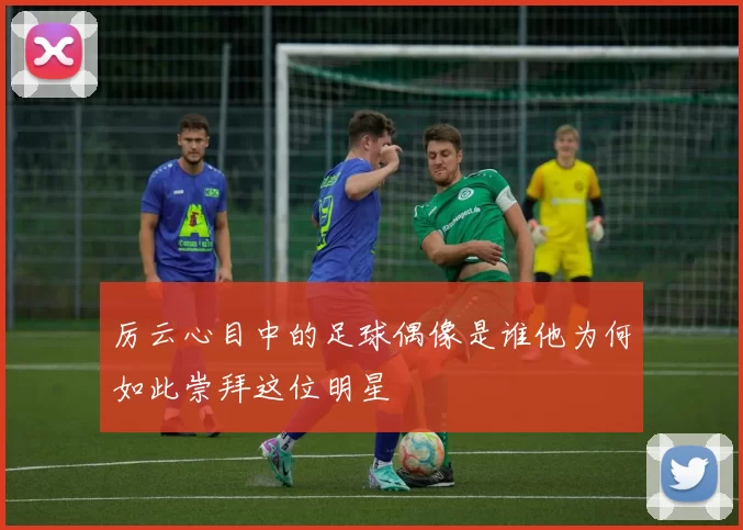 厉云心目中的足球偶像是谁他为何如此崇拜这位明星