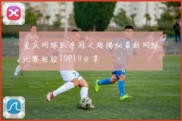 重庆网球队夺冠之路揭秘最新网球比赛经验TOP10分享