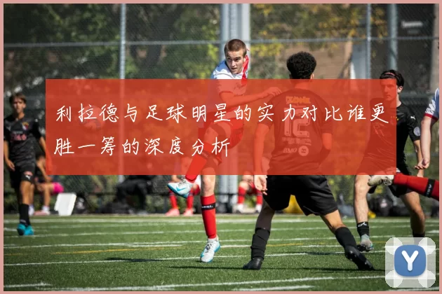 利拉德与足球明星的实力对比谁更胜一筹的深度分析