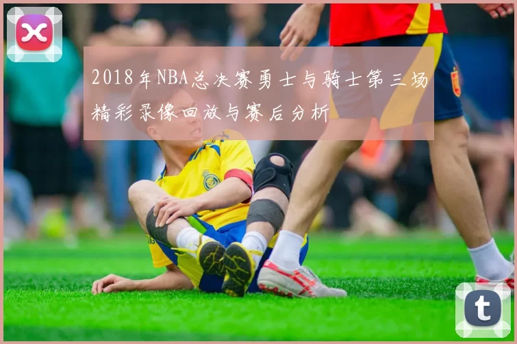 2018年NBA总决赛勇士与骑士第三场精彩录像回放与赛后分析