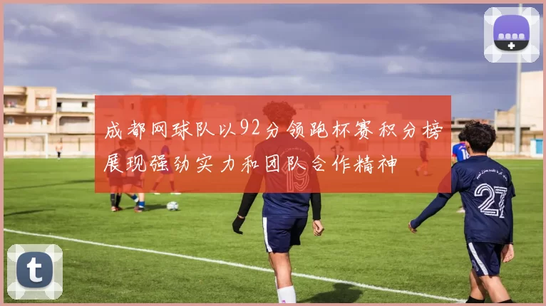 成都网球队以92分领跑杯赛积分榜展现强劲实力和团队合作精神