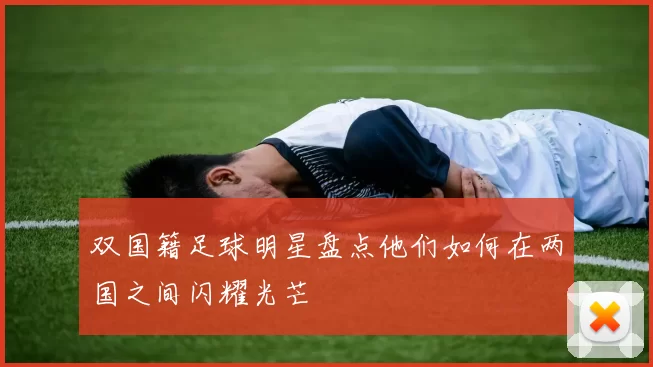 双国籍足球明星盘点他们如何在两国之间闪耀光芒
