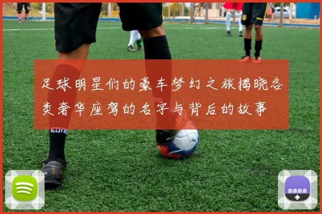 足球明星们的豪车梦幻之旅揭晓各类奢华座驾的名字与背后的故事