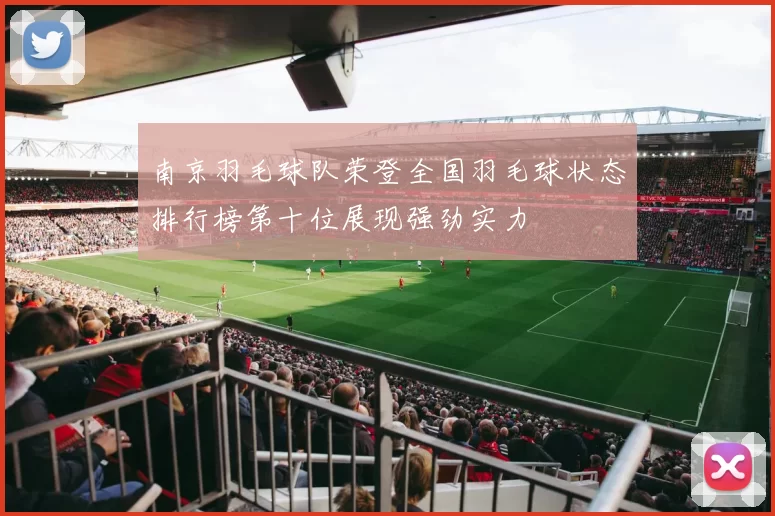 南京羽毛球队荣登全国羽毛球状态排行榜第十位展现强劲实力