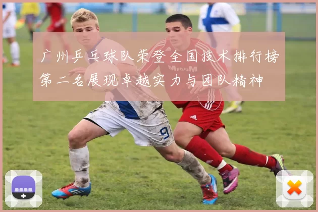 广州乒乓球队荣登全国技术排行榜第二名展现卓越实力与团队精神