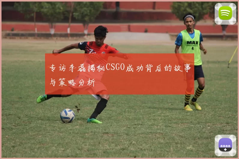 专访李磊揭秘CSGO成功背后的故事与策略分析