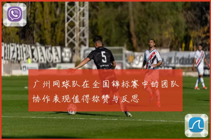 广州网球队在全国锦标赛中的团队协作表现值得称赞与反思