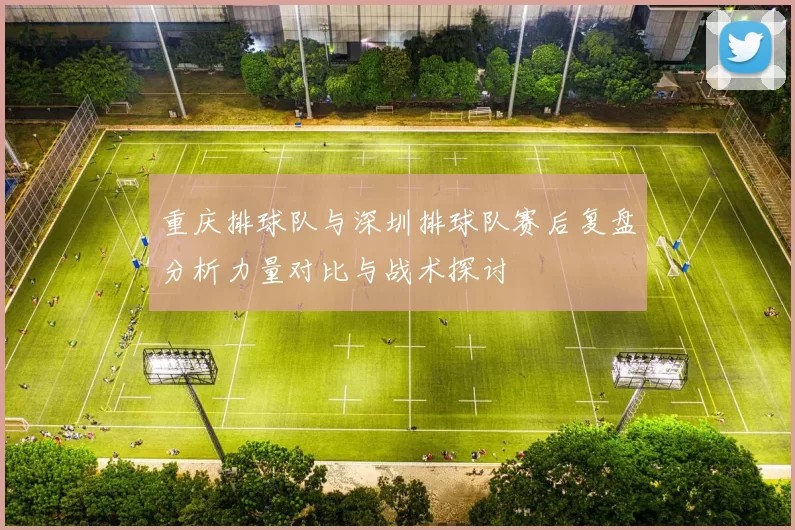 重庆排球队与深圳排球队赛后复盘分析力量对比与战术探讨