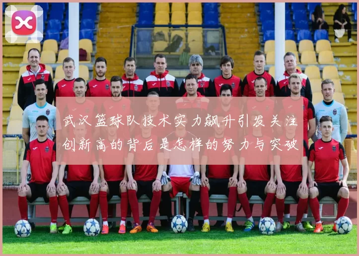 武汉篮球队技术实力飙升引发关注创新高的背后是怎样的努力与突破