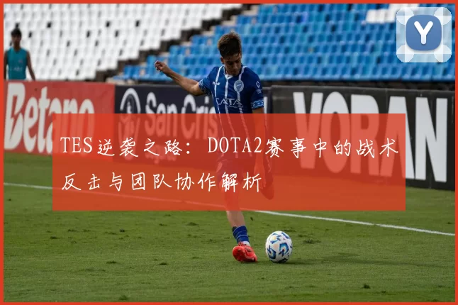 TES逆袭之路：DOTA2赛事中的战术反击与团队协作解析