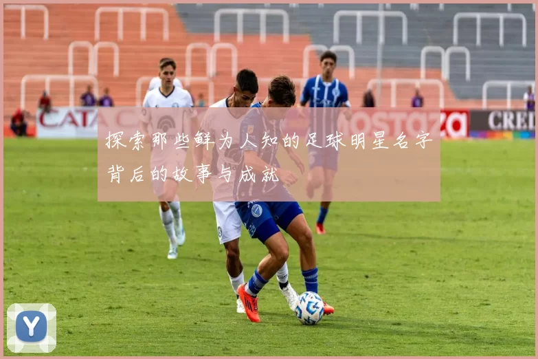探索那些鲜为人知的足球明星名字背后的故事与成就