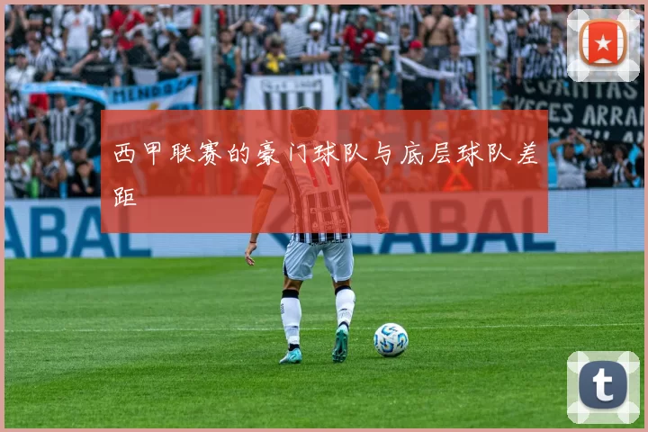 西甲联赛的豪门球队与底层球队差距