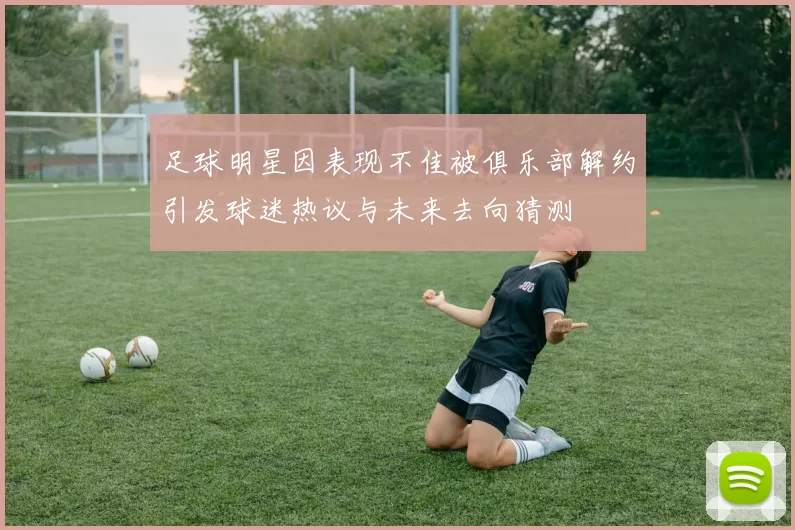 足球明星因表现不佳被俱乐部解约引发球迷热议与未来去向猜测