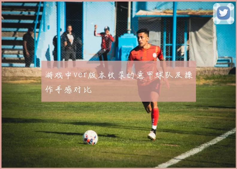 游戏中ver版本收录的意甲球队及操作手感对比