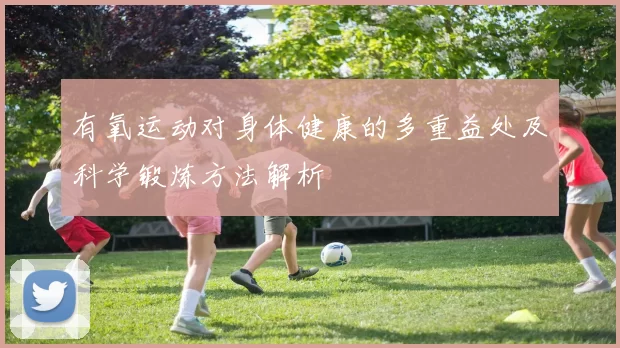 有氧运动对身体健康的多重益处及科学锻炼方法解析