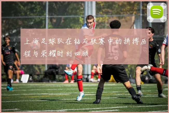 上海足球队在钻石联赛中的拼搏历程与荣耀时刻回顾