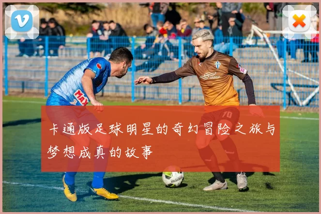 卡通版足球明星的奇幻冒险之旅与梦想成真的故事