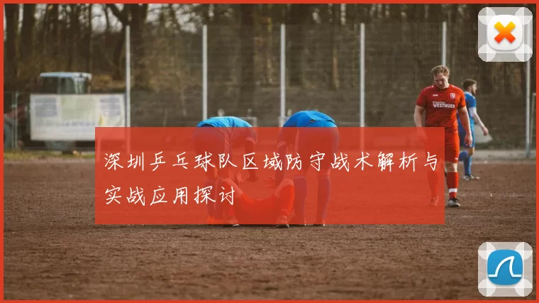 深圳乒乓球队区域防守战术解析与实战应用探讨
