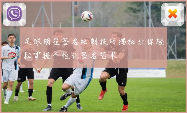 足球明星签名绘制技巧揭秘让你轻松掌握个性化签名艺术