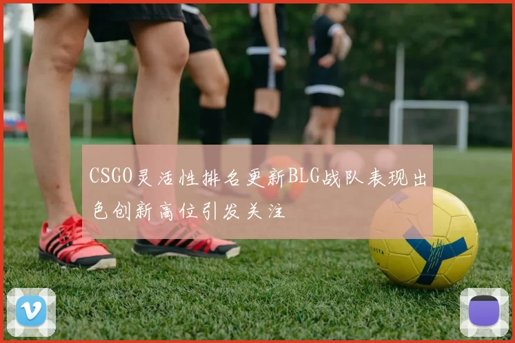 CSGO灵活性排名更新BLG战队表现出色创新高位引发关注