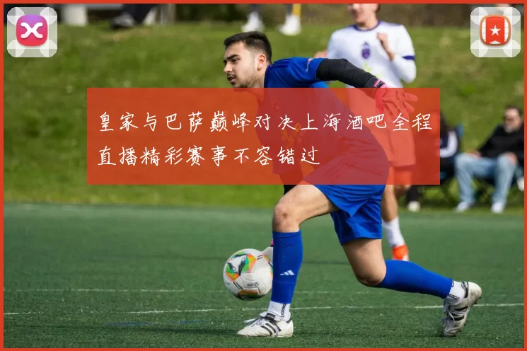 皇家与巴萨巅峰对决上海酒吧全程直播精彩赛事不容错过