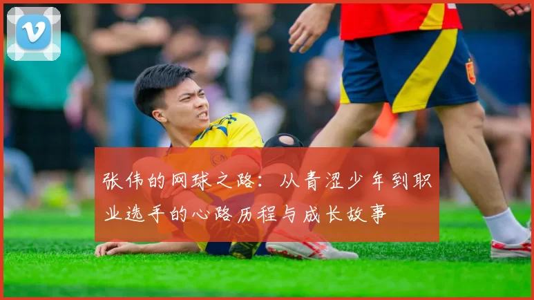 张伟的网球之路：从青涩少年到职业选手的心路历程与成长故事