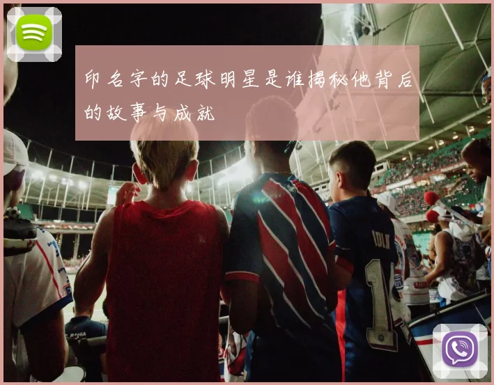 印名字的足球明星是谁揭秘他背后的故事与成就