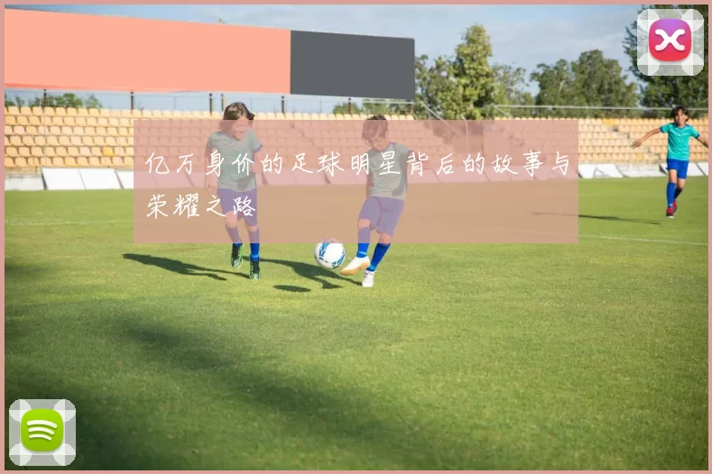 亿万身价的足球明星背后的故事与荣耀之路