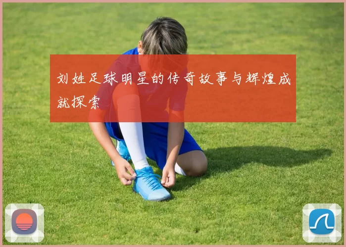 刘姓足球明星的传奇故事与辉煌成就探索