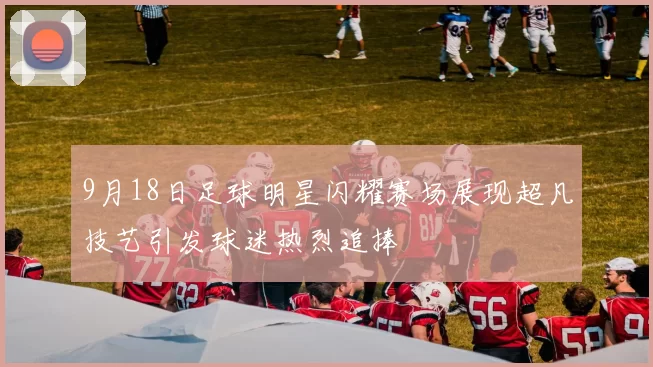9月18日足球明星闪耀赛场展现超凡技艺引发球迷热烈追捧