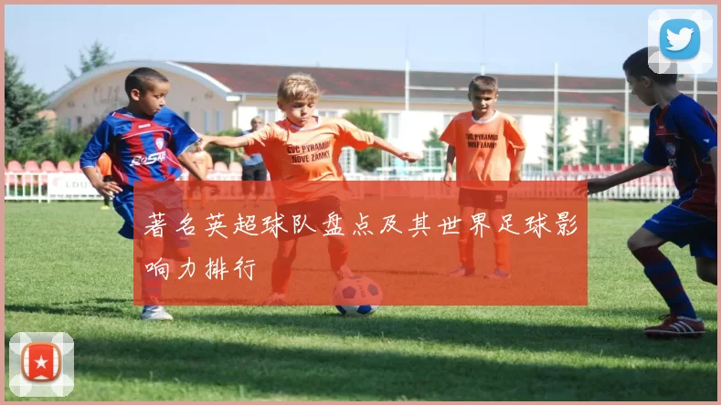 著名英超球队盘点及其世界足球影响力排行
