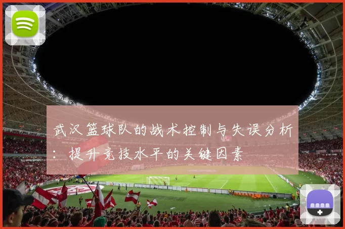 武汉篮球队的战术控制与失误分析：提升竞技水平的关键因素
