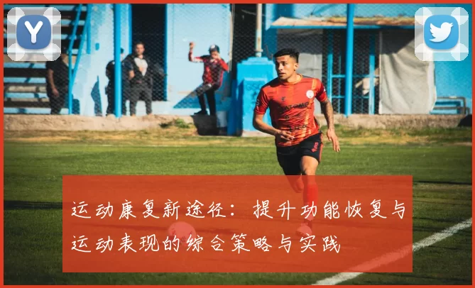 运动康复新途径：提升功能恢复与运动表现的综合策略与实践