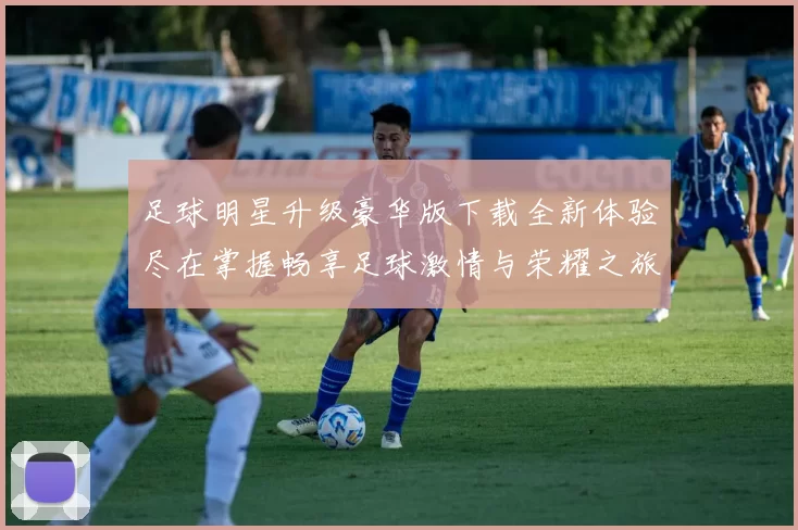 足球明星升级豪华版下载全新体验尽在掌握畅享足球激情与荣耀之旅