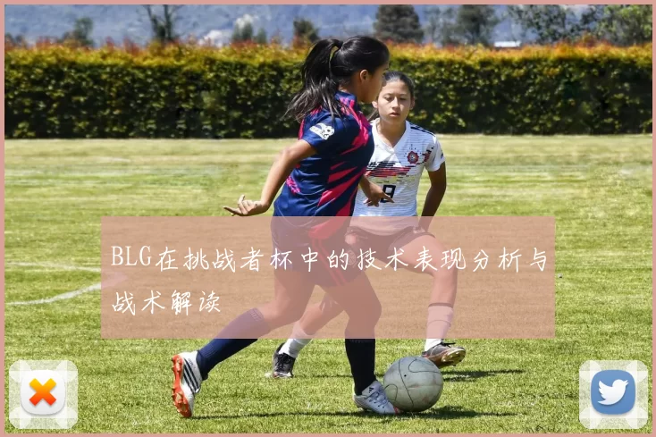 BLG在挑战者杯中的技术表现分析与战术解读