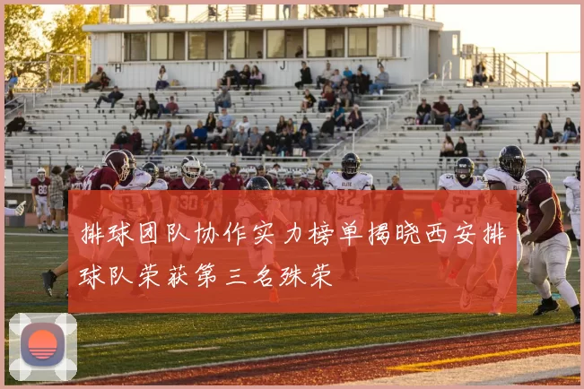 排球团队协作实力榜单揭晓西安排球队荣获第三名殊荣