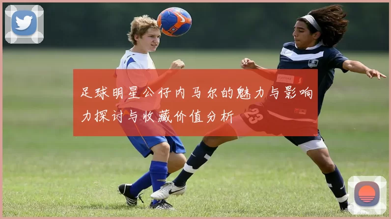 足球明星公仔内马尔的魅力与影响力探讨与收藏价值分析