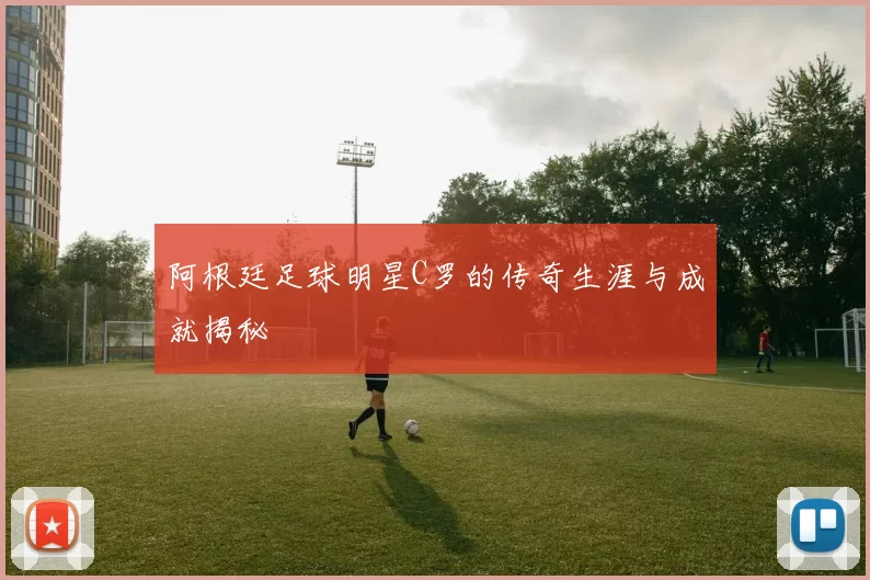 阿根廷足球明星C罗的传奇生涯与成就揭秘
