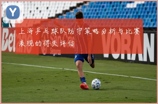 上海乒乓球队防守策略分析与比赛表现的得失评估