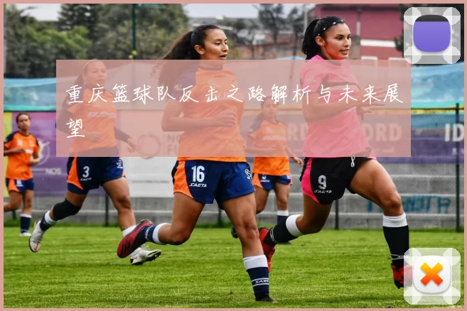 重庆篮球队反击之路解析与未来展望