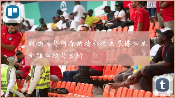利物浦与阿森纳精彩对决录像回放全程回顾与分析