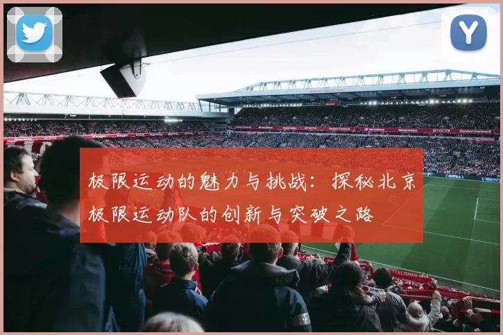极限运动的魅力与挑战：探秘北京极限运动队的创新与突破之路