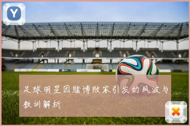 足球明星因赌博败家引发的风波与教训解析