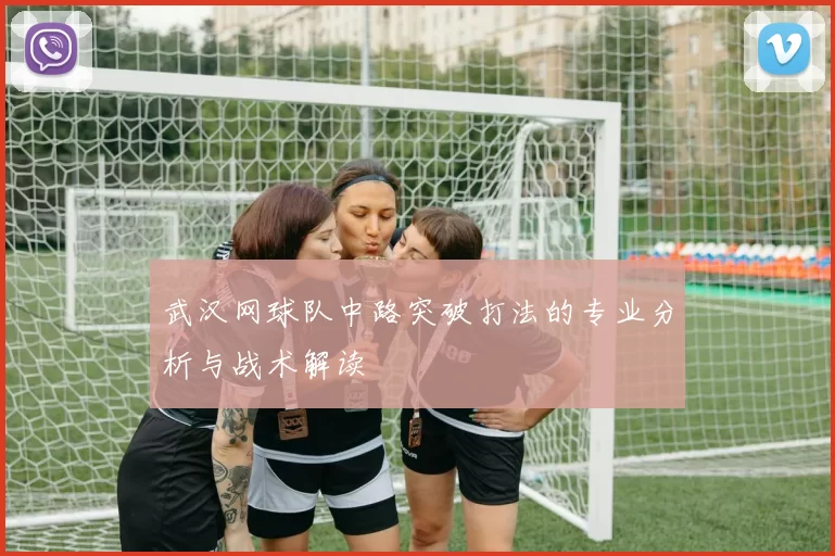 武汉网球队中路突破打法的专业分析与战术解读