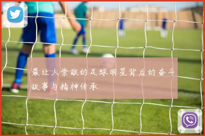 最让人崇敬的足球明星背后的奋斗故事与精神传承