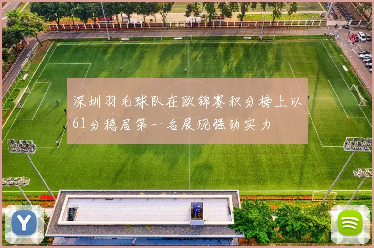 深圳羽毛球队在欧锦赛积分榜上以61分稳居第一名展现强劲实力