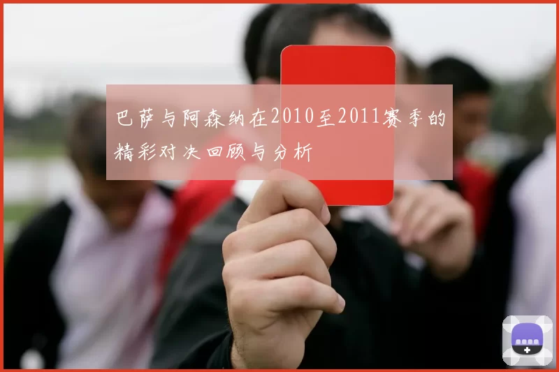 巴萨与阿森纳在2010至2011赛季的精彩对决回顾与分析